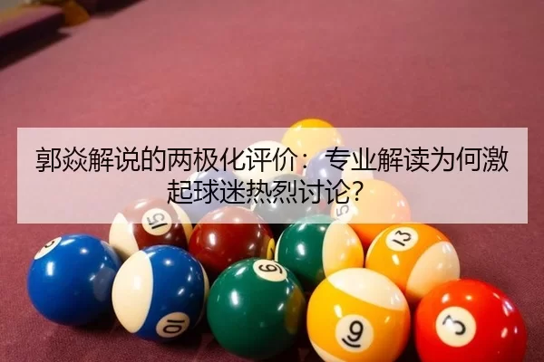 郭焱解说的两极化评价：专业解读为何激起球迷热烈讨论？
