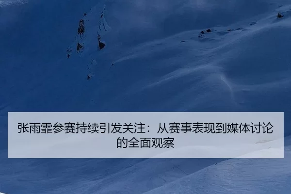 张雨霏参赛持续引发关注：从赛事表现到媒体讨论的全面观察